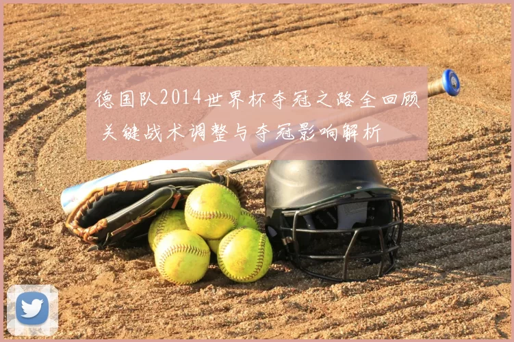 德国队2014世界杯夺冠之路全回顾 关键战术调整与夺冠影响解析