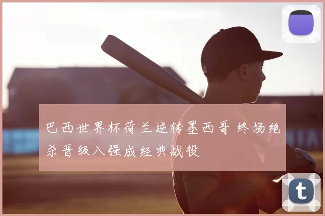 巴西世界杯荷兰逆转墨西哥 终场绝杀晋级八强成经典战役