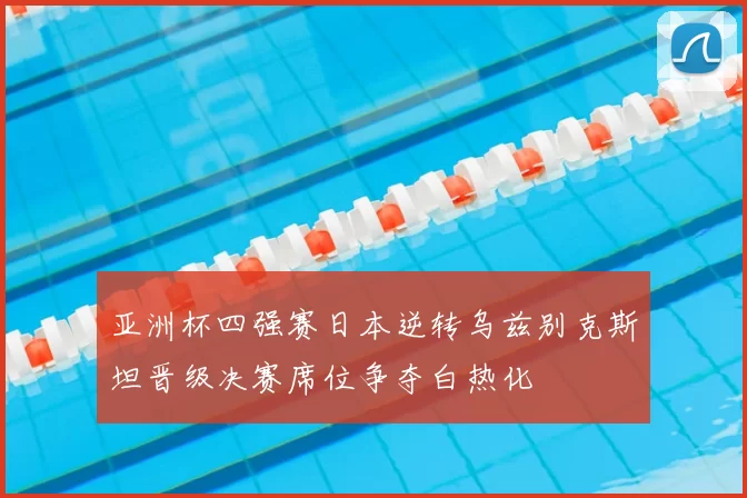 亚洲杯四强赛日本逆转乌兹别克斯坦晋级决赛席位争夺白热化