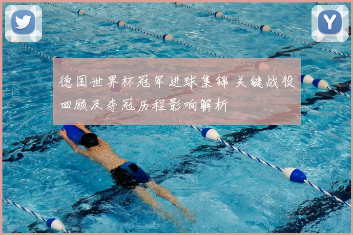 德国世界杯冠军进球集锦 关键战役回顾及夺冠历程影响解析