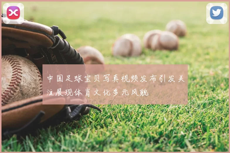 中国足球宝贝写真视频发布引发关注展现体育文化多元风貌