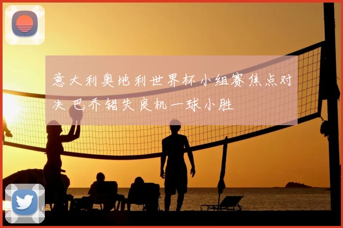 意大利奥地利世界杯小组赛焦点对决 巴乔错失良机一球小胜