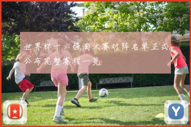 世界杯十六强淘汰赛对阵名单正式公布完整赛程一览