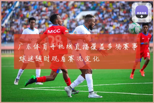 广东体育手机线直播覆盖多场赛事 球迷随时观看赛况变化