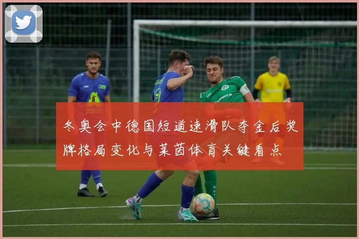 冬奥会中德国短道速滑队夺金后奖牌格局变化与莱茵体育关键看点