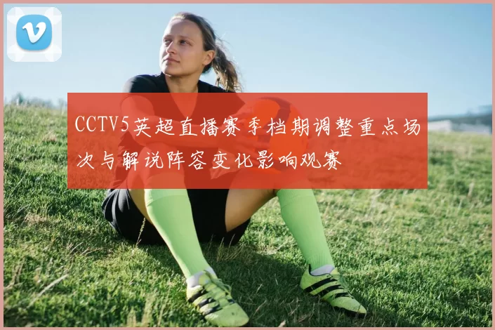 CCTV5英超直播赛季档期调整重点场次与解说阵容变化影响观赛
