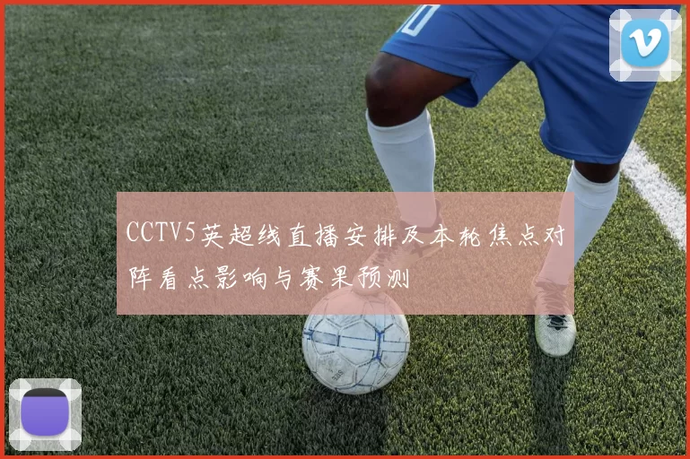 CCTV5英超线直播安排及本轮焦点对阵看点影响与赛果预测