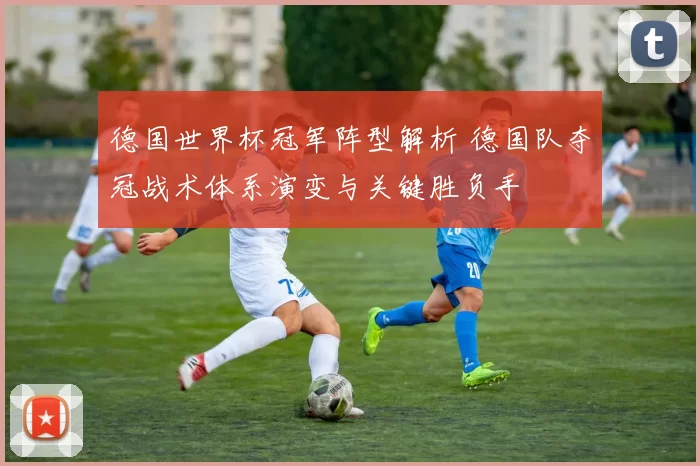 德国世界杯冠军阵型解析 德国队夺冠战术体系演变与关键胜负手