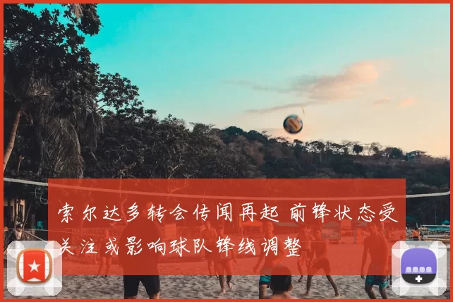 索尔达多转会传闻再起 前锋状态受关注或影响球队锋线调整