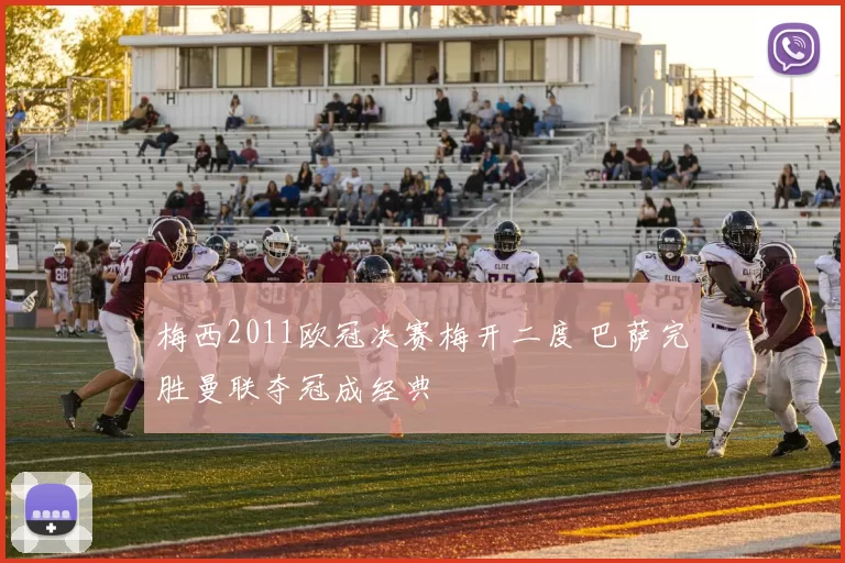 梅西2011欧冠决赛梅开二度 巴萨完胜曼联夺冠成经典