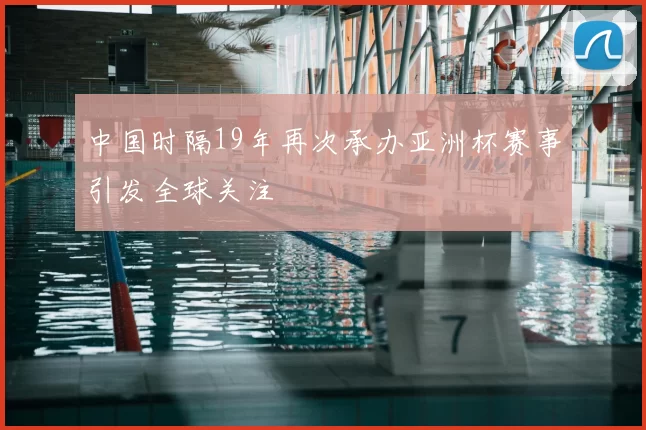 中国时隔19年再次承办亚洲杯赛事引发全球关注