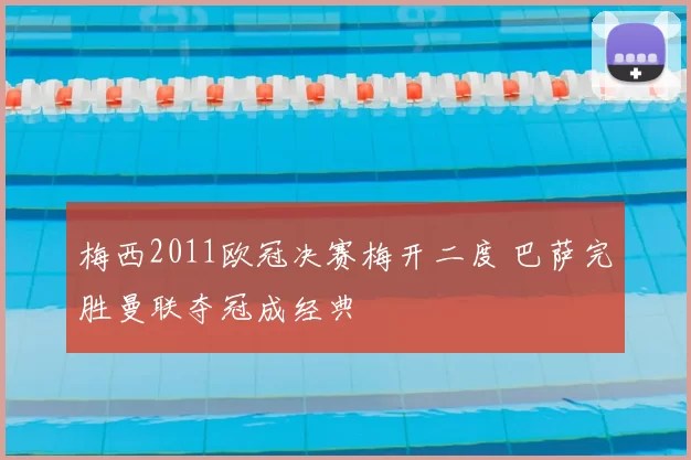 梅西2011欧冠决赛梅开二度 巴萨完胜曼联夺冠成经典