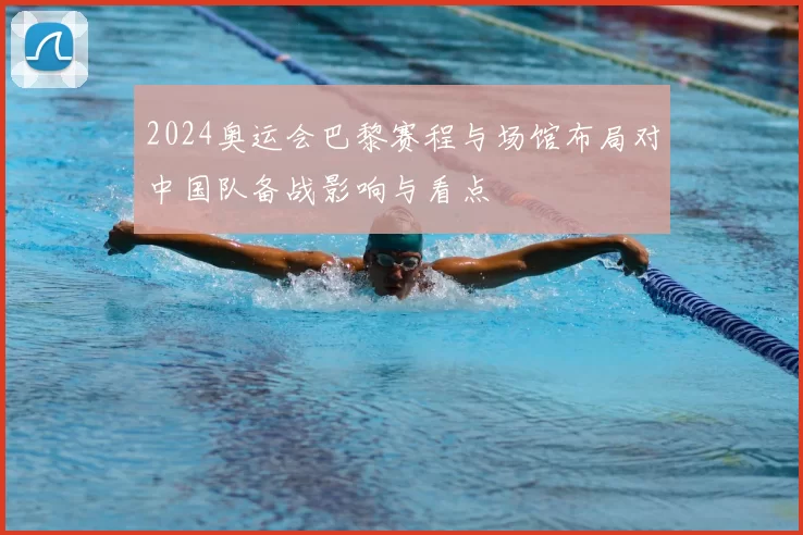 2024奥运会巴黎赛程与场馆布局对中国队备战影响与看点