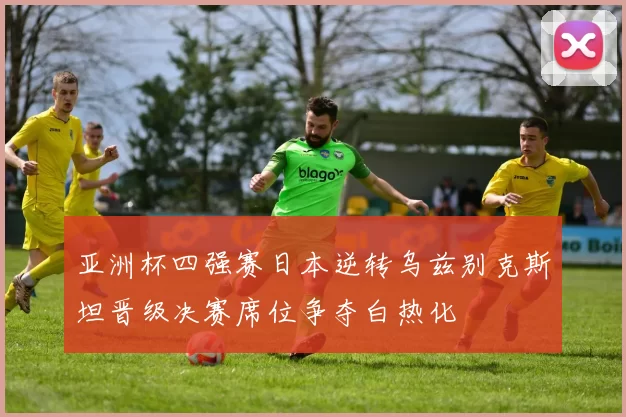 亚洲杯四强赛日本逆转乌兹别克斯坦晋级决赛席位争夺白热化
