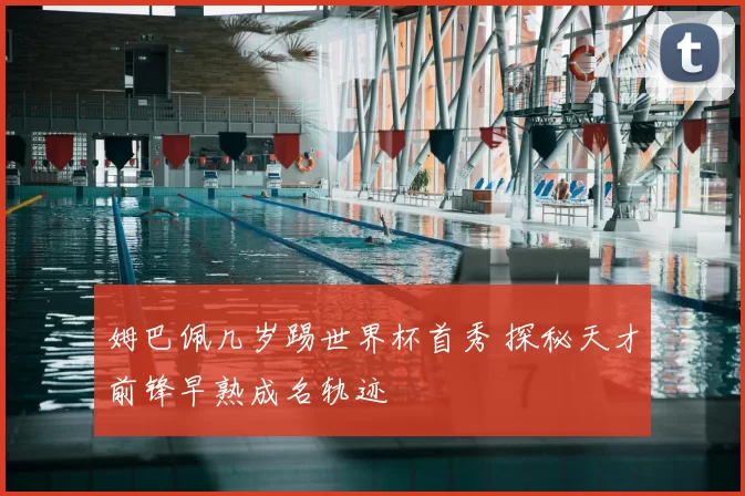 姆巴佩几岁踢世界杯首秀 探秘天才前锋早熟成名轨迹