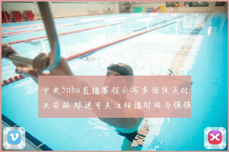 中央5nba直播赛程公布多场焦点对决安排 球迷可关注转播时间与强强碰面