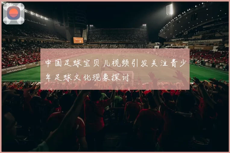 中国足球宝贝儿视频引发关注青少年足球文化现象探讨