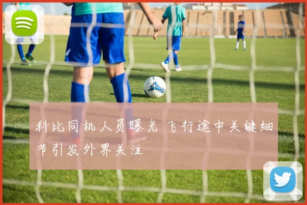 科比同机人员曝光 飞行途中关键细节引发外界关注