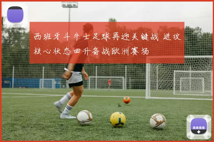 西班牙斗牛士足球再迎关键战 进攻核心状态回升备战欧洲赛场