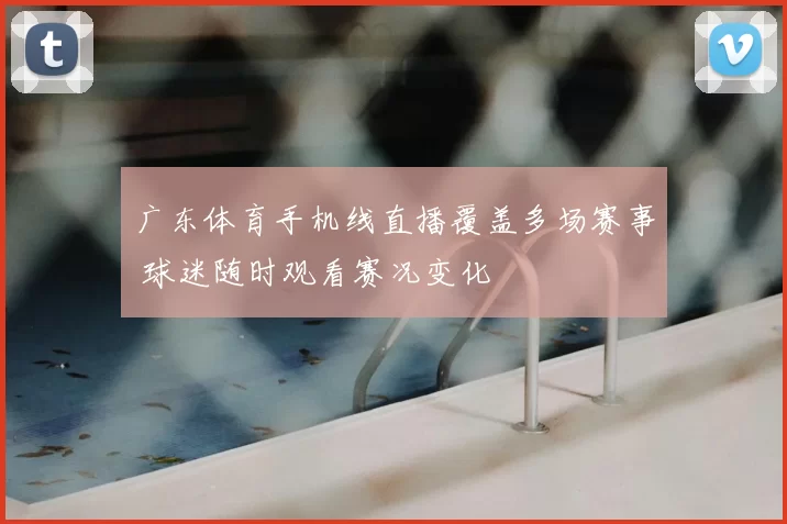 广东体育手机线直播覆盖多场赛事 球迷随时观看赛况变化