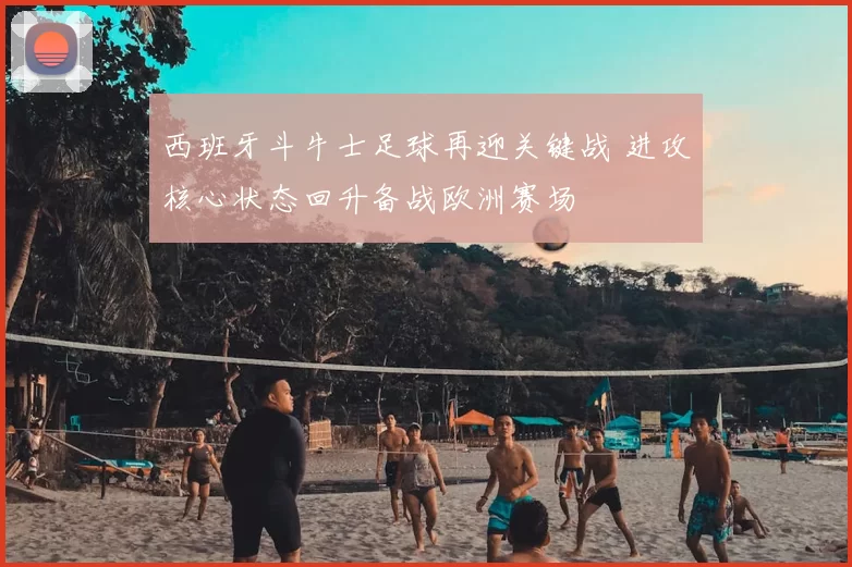 西班牙斗牛士足球再迎关键战 进攻核心状态回升备战欧洲赛场