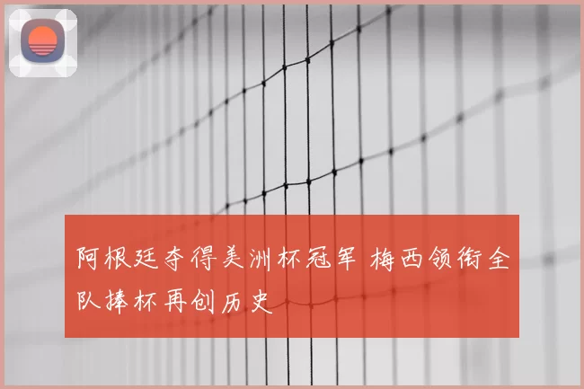 阿根廷夺得美洲杯冠军 梅西领衔全队捧杯再创历史
