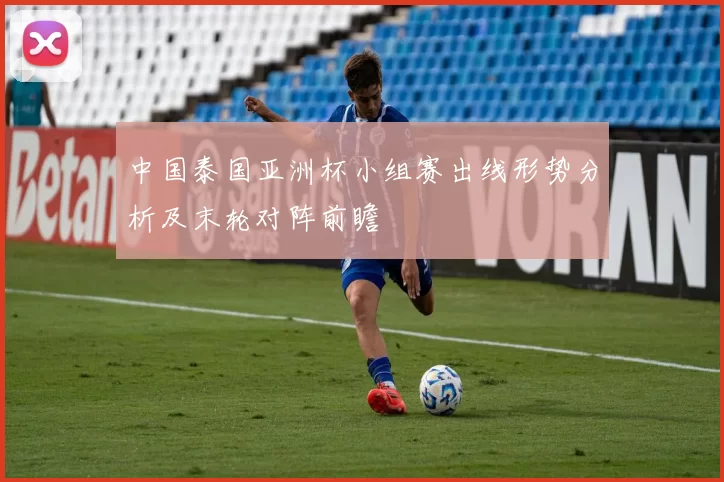 中国泰国亚洲杯小组赛出线形势分析及末轮对阵前瞻