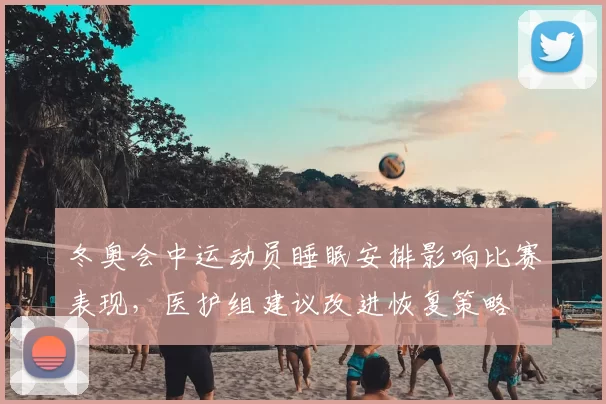 冬奥会中运动员睡眠安排影响比赛表现，医护组建议改进恢复策略