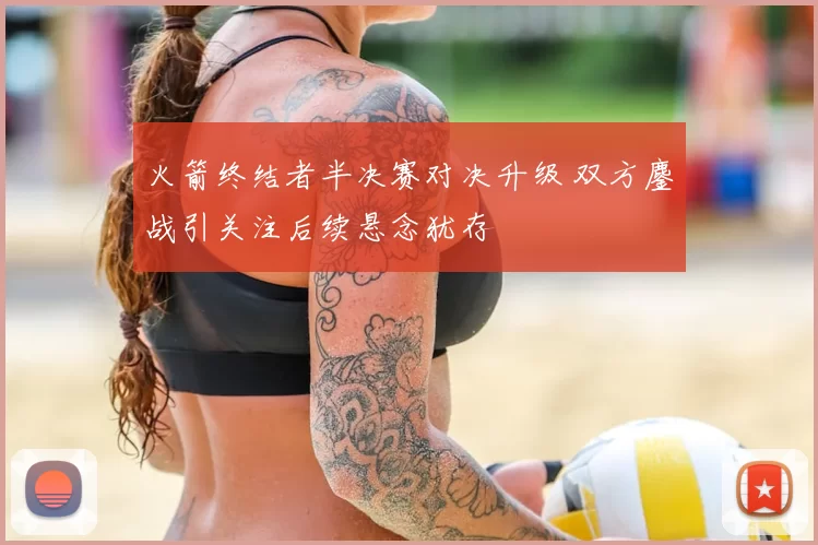 火箭终结者半决赛对决升级 双方鏖战引关注后续悬念犹存