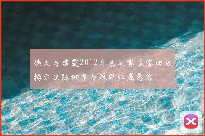 热火与雷霆2012年总决赛录像回放揭示攻防细节与冠军归属悬念