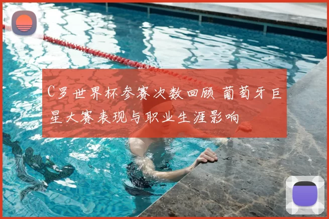 C罗世界杯参赛次数回顾 葡萄牙巨星大赛表现与职业生涯影响