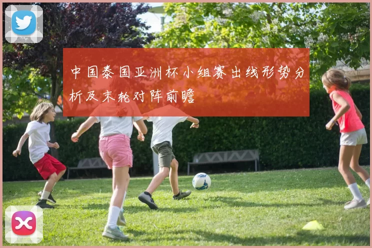 中国泰国亚洲杯小组赛出线形势分析及末轮对阵前瞻