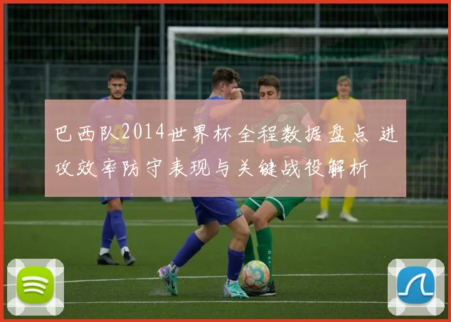 巴西队2014世界杯全程数据盘点 进攻效率防守表现与关键战役解析
