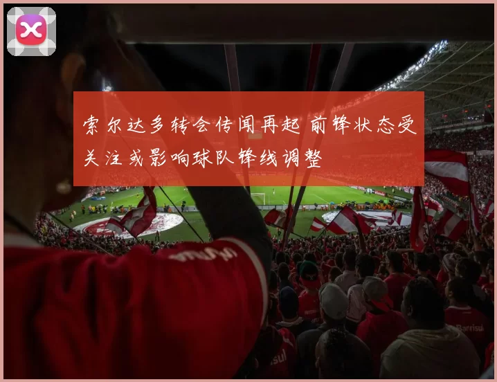 索尔达多转会传闻再起 前锋状态受关注或影响球队锋线调整