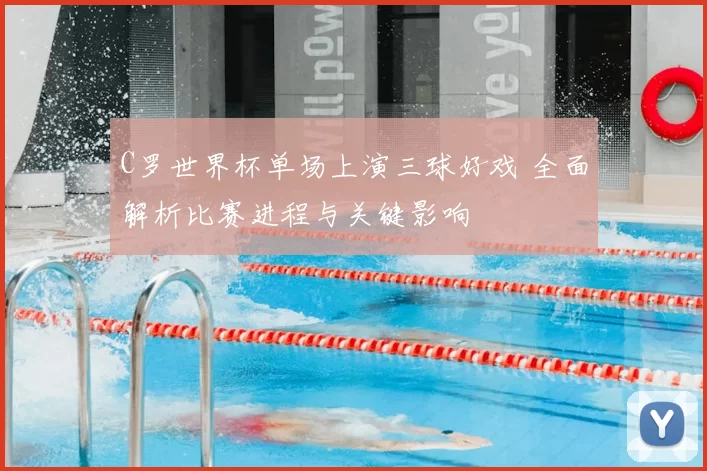 C罗世界杯单场上演三球好戏 全面解析比赛进程与关键影响