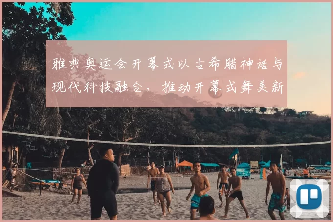 雅典奥运会开幕式以古希腊神话与现代科技融合，推动开幕式舞美新潮流