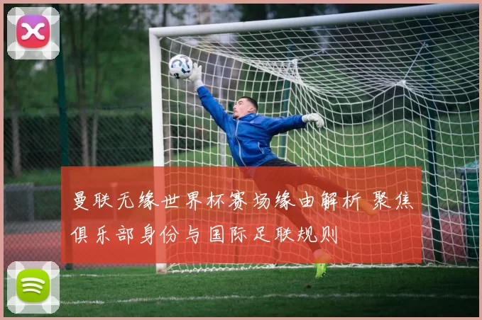 曼联无缘世界杯赛场缘由解析 聚焦俱乐部身份与国际足联规则