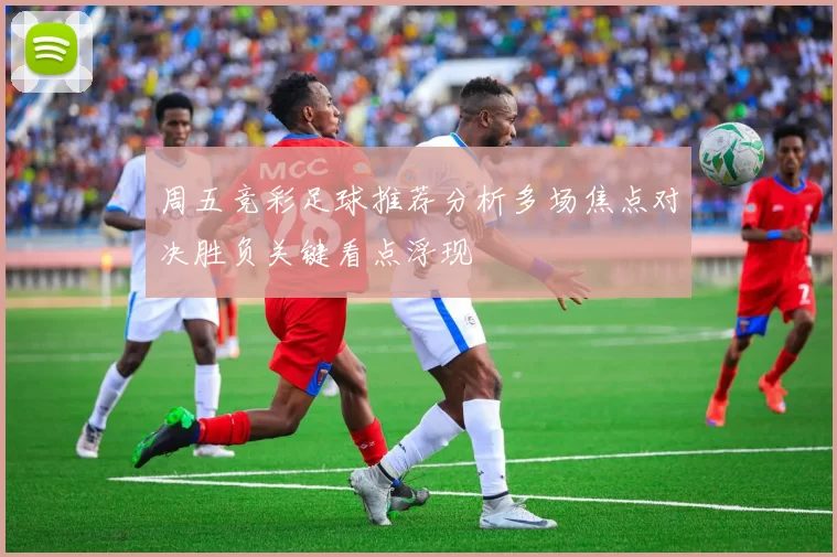 周五竞彩足球推荐分析多场焦点对决胜负关键看点浮现