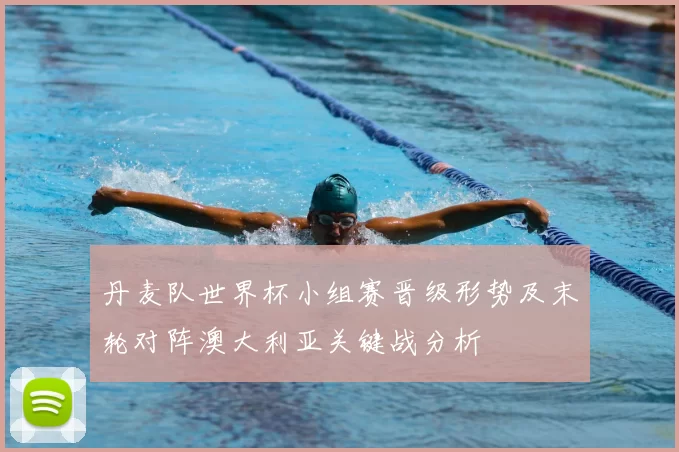 丹麦队世界杯小组赛晋级形势及末轮对阵澳大利亚关键战分析