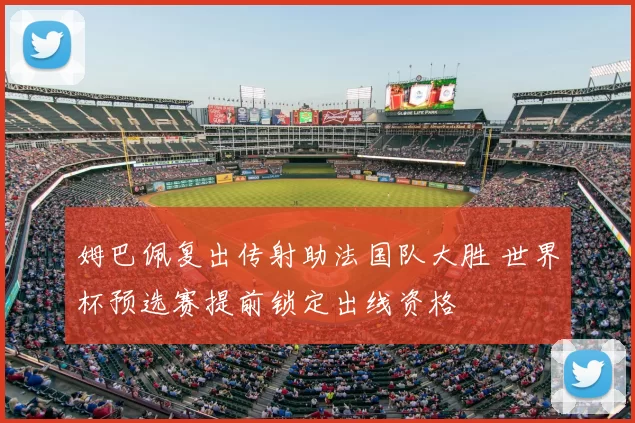 姆巴佩复出传射助法国队大胜 世界杯预选赛提前锁定出线资格