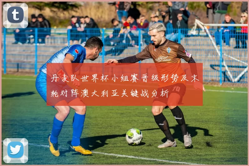 丹麦队世界杯小组赛晋级形势及末轮对阵澳大利亚关键战分析