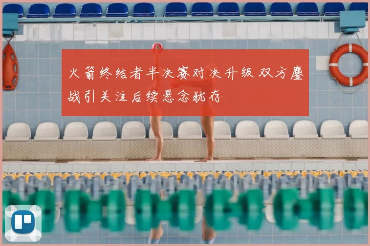 火箭终结者半决赛对决升级 双方鏖战引关注后续悬念犹存