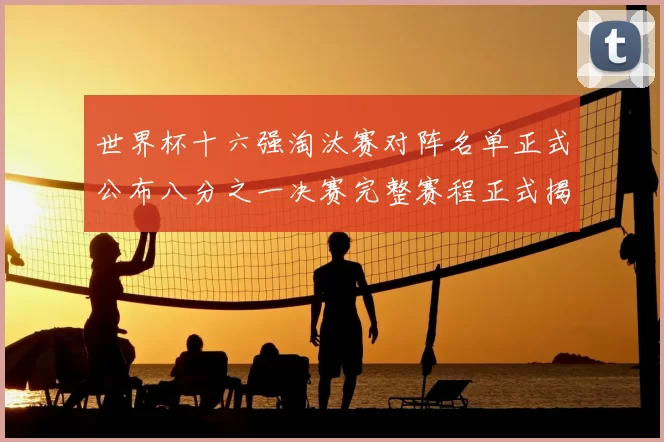 世界杯十六强淘汰赛对阵名单正式公布八分之一决赛完整赛程正式揭晓