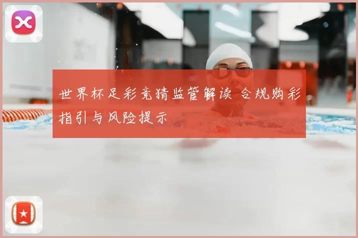 世界杯足彩竞猜监管解读 合规购彩指引与风险提示