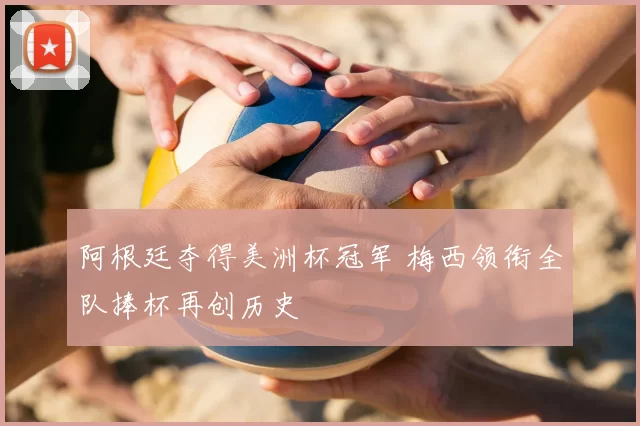 阿根廷夺得美洲杯冠军 梅西领衔全队捧杯再创历史