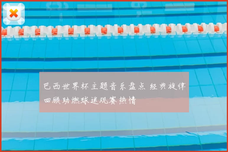 巴西世界杯主题音乐盘点 经典旋律回顾助燃球迷观赛热情