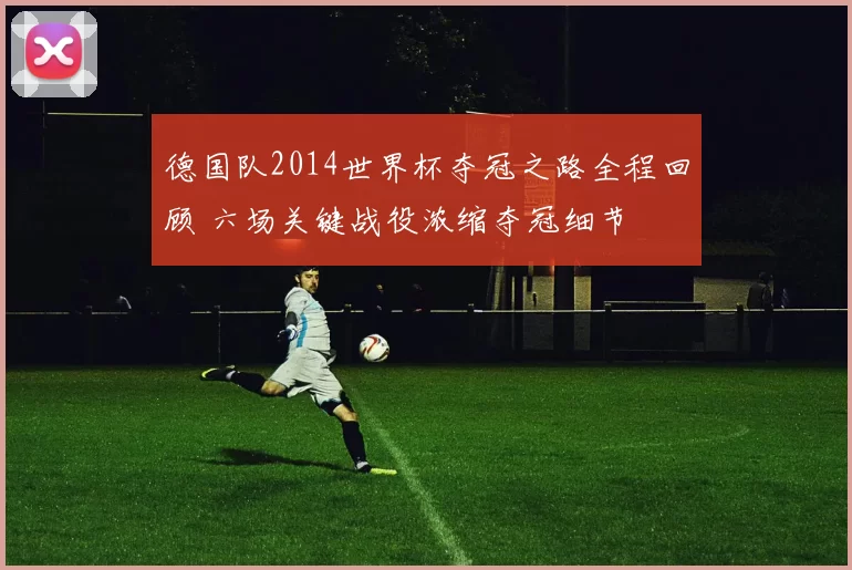 德国队2014世界杯夺冠之路全程回顾 六场关键战役浓缩夺冠细节
