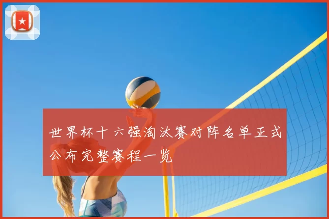 世界杯十六强淘汰赛对阵名单正式公布完整赛程一览