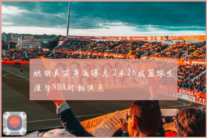 姚明真实身高曝光 2米26成篮球生涯与NBA对抗焦点