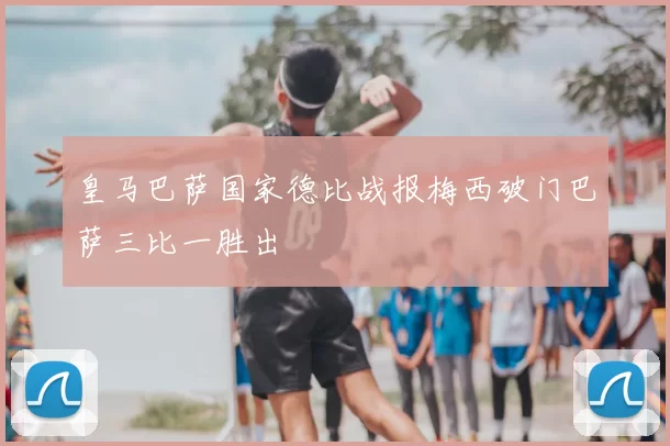 皇马巴萨国家德比战报梅西破门巴萨三比一胜出